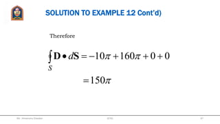EXAMPLE 12
A vector field exists in the region
between two concentric cylindrical surfaces
defined by ρ = 1 and ρ = 2, with both cylinders
extending between z = 0 and z = 5. Verify the
divergence theorem by evaluating:
 aD 3


 
S
dsD
 
V
DdV
(a)
(b)
Mr. Himanshu Diwakar 47JETGI
 