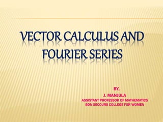 VECTOR CALCULUS AND
FOURIER SERIES
BY,
J. MANJULA
ASSISTANT PROFESSOR OF MATHEMATICS
BON SECOURS COLLEGE FOR WOMEN
 