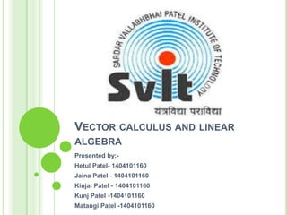 VECTOR CALCULUS AND LINEAR
ALGEBRA
Presented by:-
Hetul Patel- 1404101160
Jaina Patel - 1404101160
Kinjal Patel - 1404101160
Kunj Patel -1404101160
Matangi Patel -1404101160
 