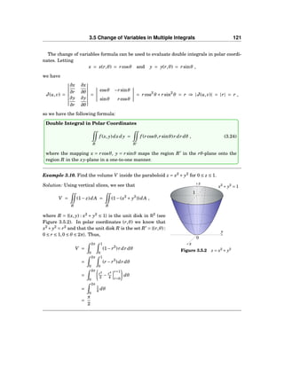 3.5 Change of Variables in Multiple Integrals 121
The change of variables formula can be used to evaluate double integrals in polar coordi-
nates. Letting
x = x(r,θ) = rcosθ and y = y(r,θ) = rsinθ ,
we have
J(u,v) =
∂x
∂r
∂x
∂θ
∂y
∂r
∂y
∂θ
=
cosθ −rsinθ
sinθ rcosθ
= rcos2
θ + rsin2
θ = r ⇒ |J(u,v)| = |r| = r ,
so we have the following formula:
Double Integral in Polar Coordinates
R
f (x, y)dxdy =
R′
f (rcosθ,rsinθ)r dr dθ , (3.24)
where the mapping x = rcosθ, y = rsinθ maps the region R′
in the rθ-plane onto the
region R in the xy-plane in a one-to-one manner.
Example 3.10. Find the volume V inside the paraboloid z = x2
+ y2
for 0 ≤ z ≤ 1.
y
z
x
0
x2
+ y2
= 1
1
Figure 3.5.2 z = x2
+ y2
Solution: Using vertical slices, we see that
V =
R
(1− z)dA =
R
(1−(x2
+ y2
))dA ,
where R = {(x, y) : x2
+ y2
≤ 1} is the unit disk in R2
(see
Figure 3.5.2). In polar coordinates (r,θ) we know that
x2
+ y2
= r2
and that the unit disk R is the set R′
= {(r,θ) :
0 ≤ r ≤ 1,0 ≤ θ ≤ 2π}. Thus,
V =
2π
0
1
0
(1− r2
)r dr dθ
=
2π
0
1
0
(r − r3
)dr dθ
=
2π
0
r2
2 − r4
4
r=1
r=0
dθ
=
2π
0
1
4 dθ
=
π
2
 