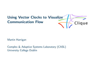 Using Vector Clocks to Visualize
Communication Flow



Martin Harrigan

Complex & Adaptive Systems Laboratory (CASL)
University College Dublin
 
