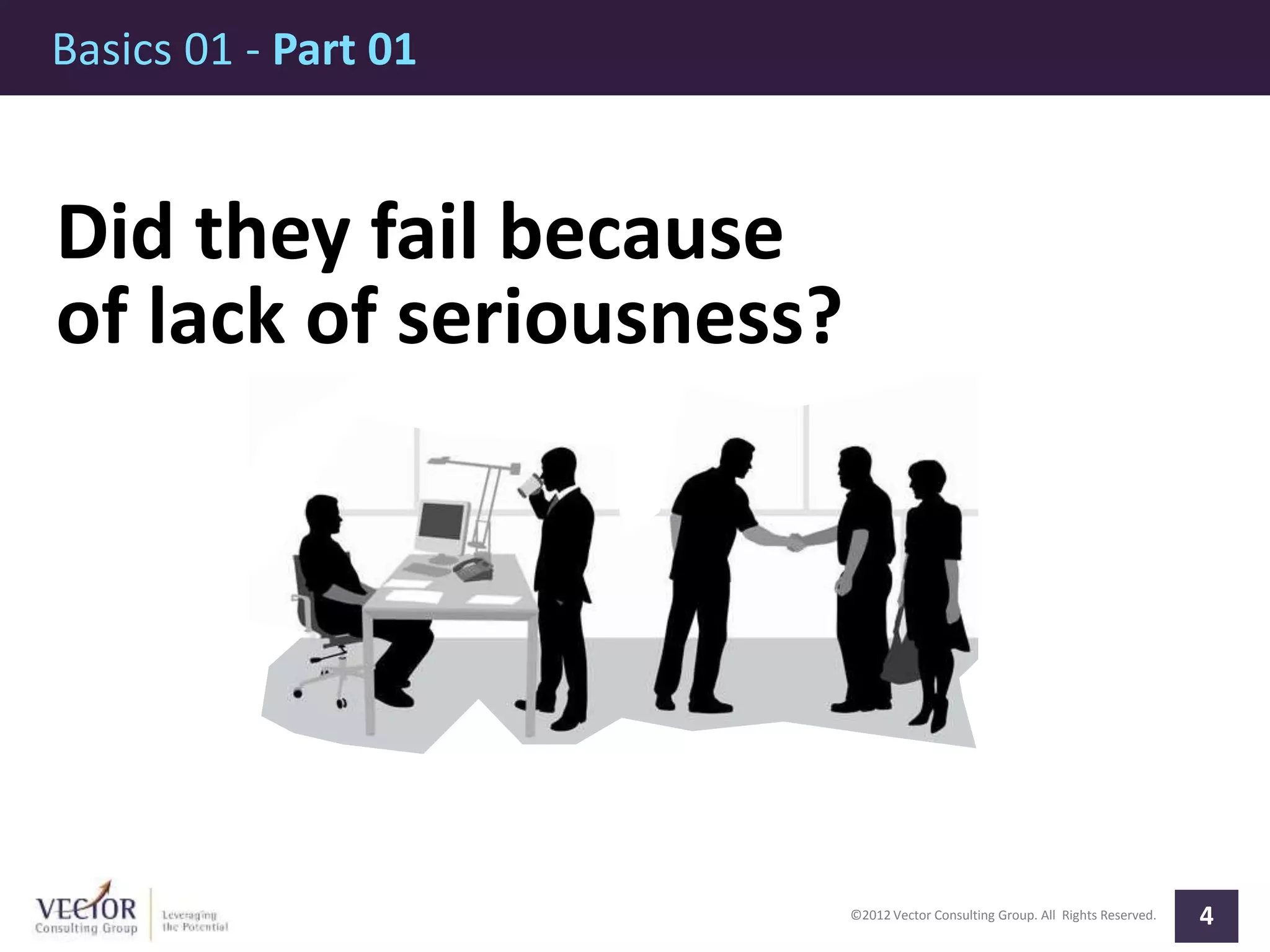©2012 Vector Consulting Group. All Rights Reserved.
Basics 01 - Part 01
4
Did they fail because
of lack of seriousness?
 