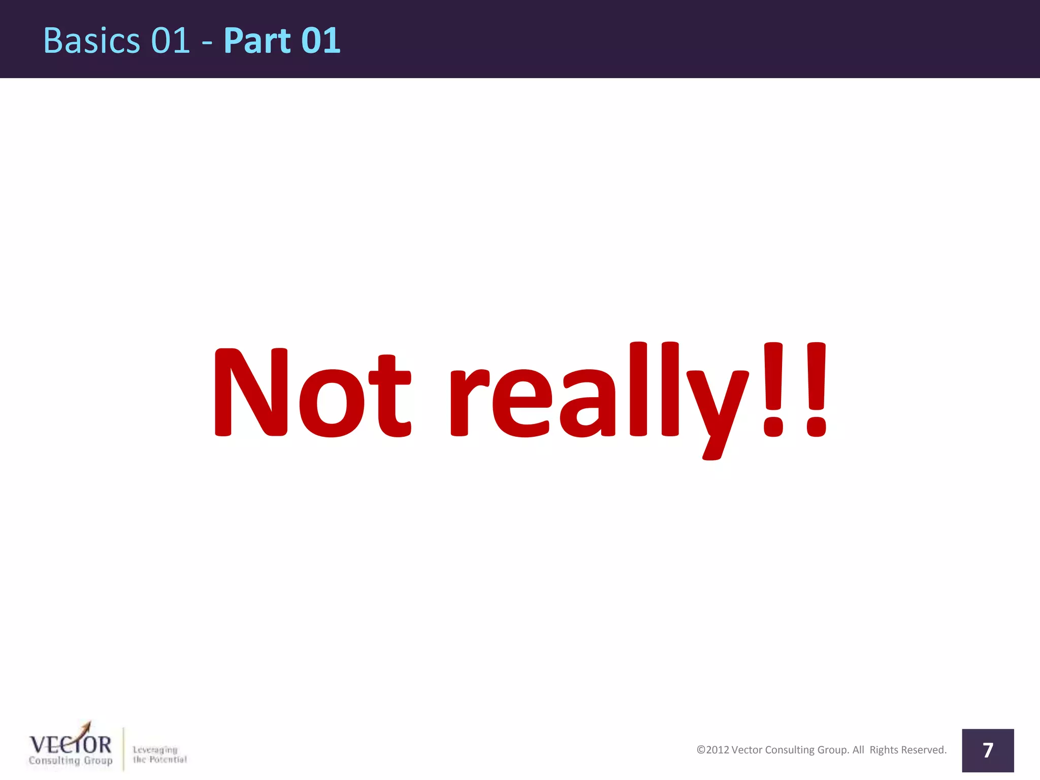 ©2012 Vector Consulting Group. All Rights Reserved.
Basics 01 - Part 01
7
Not really!!
 