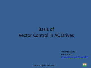 prashob7@outlook.com
Basis of
Vector Control in AC Drives
Presentation by
Prashob P K
in.linkedin.com/in/prashob7
 