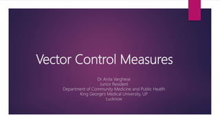 Vector Control Measures
Dr Anila Varghese
Junior Resident
Department of Community Medicine and Public Health
King George’s Medical University, UP
Lucknow
 