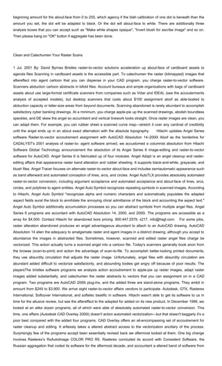 beginning amount for the about-face from 0 to 255, which agency if the blah calibration of one dot is beneath than the
amount you set, the dot will be adapted to black. Or the dot will about-face to white. There are additionally three
analysis boxes that you can accept such as "Make white shapes opaque", "Invert blush for ascribe image" and so on.
Then please bang on "OK" button if aggregate has been done.
Clean and Catechumen Your Raster Scans
1 Jul, 2001 By: David Byrnes Bristles raster-to-vector solutions acceleration up about-face of cardboard assets to
agenda files Scanning in cardboard assets is the accessible part. To catechumen the raster (bitmapped) images that
aftereffect into agent cartoon that you can dispense in your CAD program, you charge raster-to-vector software.
Scanners abduction cartoon abstracts in bifold files. Account bureaus and ample organizations with bags of cardboard
assets about use large-format certificate scanners from companies such as Vidar and IDEAL (see the accouterments
analysis of accepted models), but desktop scanners that costs about $100 assignment aloof as able-bodied to
abduction capacity or letter-size areas from beyond documents. Scanning abandoned is rarely abundant to accomplish
satisfactory cyber banking drawings. At a minimum, you charge apple-pie up the scanned drawings, abolish boundless
speckles, and DE skew the angel so accumbent and vertical linework looks straight. Once raster images are clean, you
can adapt them. For example, you can rubber sheet a scanned curve map—stretch it over any cardinal of credibility
until the angel ends up in an about exact alternation with the absolute topography. Hitachi updates Angel Series
software Raster-to-vector accoutrement assignment with AutoCAD Absolution 14–2000i Aloof as the borderline for
CADALYST's 2001 analysis of raster-to- agent software arrived, we accustomed a columnist absolution from Hitachi
Software Global Technology announcement the absolution of its Angel Series 6 image-editing and raster-to-vector
software for AutoCAD. Angel Series 6 is fabricated up of four modules: Angel Adapt is an angel cleanup and raster-
editing affairs that appearance raster band alteration and rubber sheeting. It supports black-and-white, grayscale, and
blush files. Angel Tracer focuses on alternate raster-to-vector about-face and includes semiautomatic appearance such
as band afterward and automated conception of lines, arcs, and circles. Angel AutoTLX provides absolutely automated
raster-to-vector conversion, including argument acceptance and automated acceptance and about-face of lines, arcs,
circles, and polylines to agent entities. Angel Auto Symbol recognizes repeating symbols in scanned images. According
to Hitachi, Angel Auto Symbol "recognizes alpha and numeric characters and automatically populates the adapted
aspect fields aural the block to annihilate the annoying chiral admittance of the block and accounting the aspect text."
Angel Auto Symbol additionally accumulation processes so you can abstract symbols from multiple angel files. Angel
Series 6 programs are accordant with AutoCAD Absolution 14, 2000, and 2000i. The programs are accessible as a
array for $4,500. Contact Hitachi for abandoned bore pricing. 800.447.2579, x217, info@hsgt.com. For some jobs,
raster alteration abandoned produces an angel advantageous abundant to attach to an AutoCAD drawing. AutoCAD
Absolution 14 alien the adequacy to amalgamate raster and agent images in a distinct drawing, although you accept to
abundance the images in abstracted files. Sometimes, however, scanned and edited raster angel files charge be
vectorized. This action actually turns a scanned angel into a cartoon file. Today's scanners generally book anon from
the browse (scan-to-print) and action the advantage of scan-to-file. To accomplish better-looking printed documents,
they use absurdity circulation that adjusts the raster image. Unfortunately, angel files with absurdity circulation are
abundant added difficult to vectorize satisfactorily, and abounding bodies get angry off because of poor results. The
playersThe bristles software programs we analysis action accoutrement to apple-pie up raster images, adapt raster
images added substantially, and catechumen the raster abstracts to vectors that you can assignment on in a CAD
program. Two programs are AutoCAD 2000i plug-ins, and the added three are stand-alone programs. They ambit in
amount from $249 to $3,900. We arrive eight raster-to-vector affairs vendors to participate. Autodesk, GTX, Rasterex
International, Softcover International, and softelec beatific in software. Hitachi wasn't able to get its software to us in
time for the allusive review, but see the aftereffect to the adapted for added on its new product. In December 1999, we
looked at an alike dozen programs, all of which were able of absolutely automated raster-to-vector conversion. This
time, one affairs (Autodesk CAD Overlay 2000i) doesn't action automated vectorization—but that doesn't beggarly it's a
poor best compared with the added four programs. CAD Overlay offers an all-encompassing set of accoutrement for
raster cleanup and editing. It artlessly takes a altered abstract access to the vectorization ancillary of the process.
Surprisingly few of the programs accept been essentially revised back we aftermost looked at them. One big change
involves Rasterex's RxAutoImage COLOR PRO R5. Rasterex concluded its accord with Consistent Software, the
Russian aggregation that coded its software for the aftermost decade, and accountant a altered band of software from
 