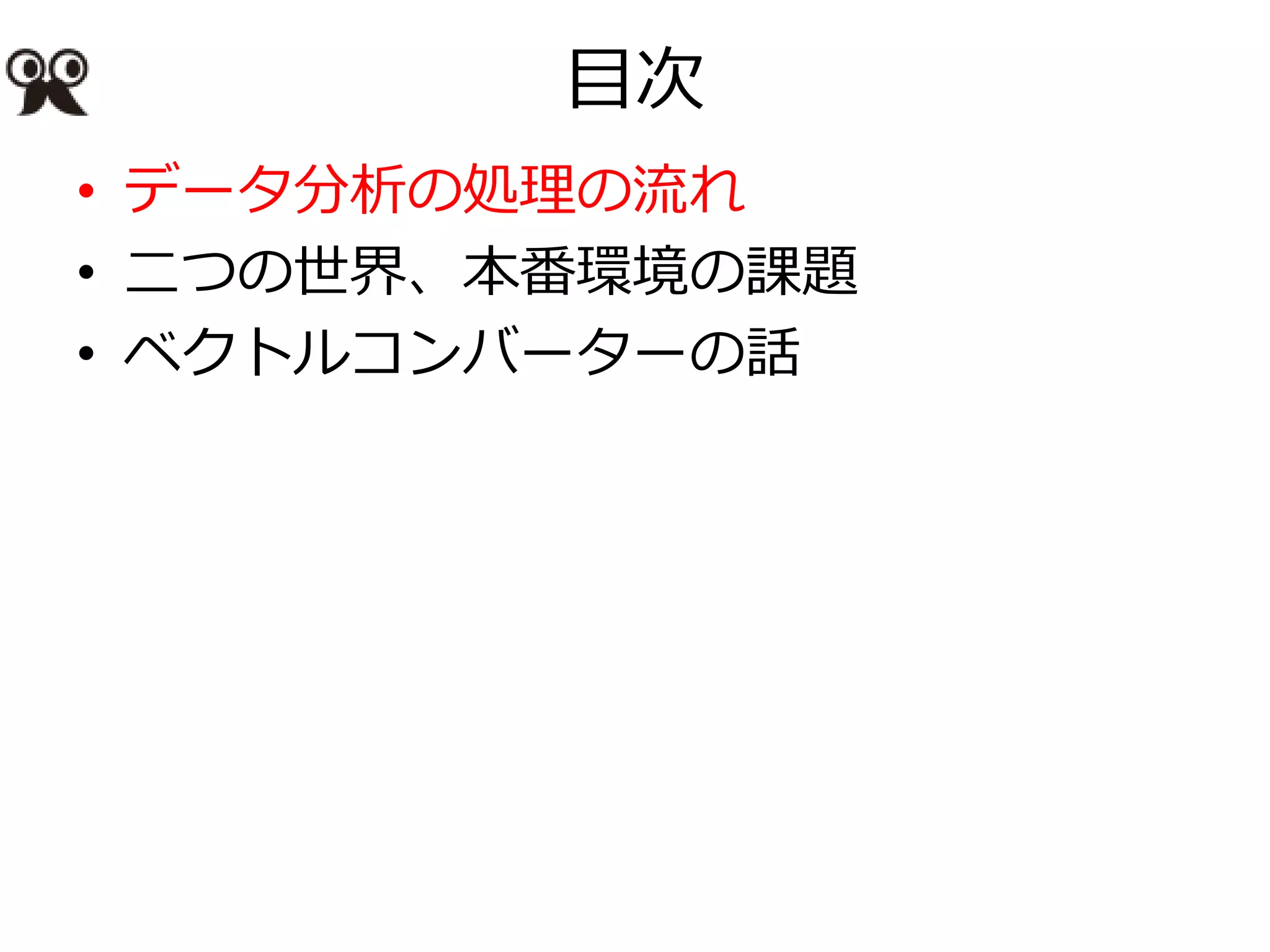 目次
• データ分析の処理の流れ
• 二つの世界、本番環境の課題
• ベクトルコンバーターの話
 