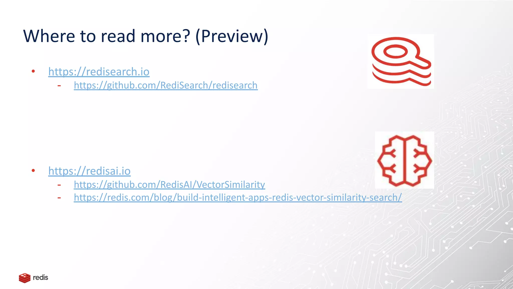 • https://redisearch.io
- https://github.com/RediSearch/redisearch
• https://redisai.io
- https://github.com/RedisAI/VectorSimilarity
- https://redis.com/blog/build-intelligent-apps-redis-vector-similarity-search/
Where to read more? (Preview)
 