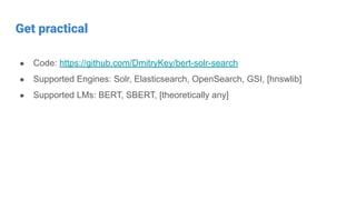 Get practical
● Code: https://github.com/DmitryKey/bert-solr-search
● Supported Engines: Solr, Elasticsearch, OpenSearch, GSI, [hnswlib]
● Supported LMs: BERT, SBERT, [theoretically any]
 