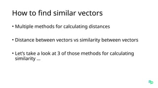 How to find similar vectors
• Multiple methods for calculating distances
• Distance between vectors vs similarity between vectors
• Let’s take a look at 3 of those methods for calculating
similarity …
 