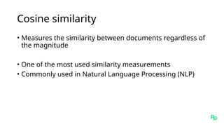 Cosine similarity
• Measures the similarity between documents regardless of
the magnitude
• One of the most used similarity measurements
• Commonly used in Natural Language Processing (NLP)
 
