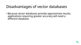 Disadvantages of vector databases
• Because vector databases provide approximate results,
applications requiring greater accuracy will need a
different database
 