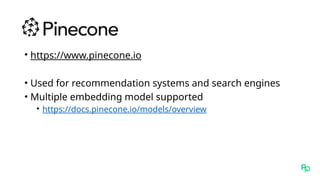 • https://www.pinecone.io
• Used for recommendation systems and search engines
• Multiple embedding model supported
• https://docs.pinecone.io/models/overview
 