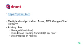 • https://qdrant.tech
• Multiple cloud providers: Azure, AWS, Google Cloud
Platform
• Pricing plan
• Managed Cloud (free)
• Hybrid Cloud (starting from $0.014 per hour)
• Custom (price on request)
 