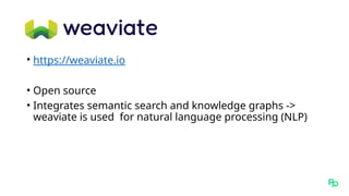• https://weaviate.io
• Open source
• Integrates semantic search and knowledge graphs ->
weaviate is used for natural language processing (NLP)
 