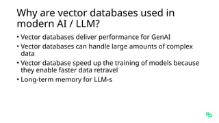 Why are vector databases used in
modern AI / LLM?
• Vector databases deliver performance for GenAI
• Vector databases can handle large amounts of complex
data
• Vector database speed up the training of models because
they enable faster data retravel
• Long-term memory for LLM-s
 