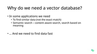 Why do we need a vector database?
• In some applications we need
• To find similar data (not the exact match)
• Semantic search – content aware search, search based on
meaning
• … And we need to find data fast
 