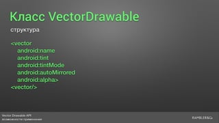 Vector Drawable API 
возможности применения
Класс VectorDrawable
структура
<vector
android:name
android:tint
android:tintMode
android:autoMirrored
android:alpha>
<vector/>
 