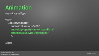 Vector Drawable API 
возможности применения
Animation
новый valueType
<set>
<objectAnimator
android:duration="400"
android:propertyName="pathData"
android:valueType="pathType"
/>
</set>
 
