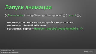 Vector Drawable API 
возможности применения
Запуск анимации
((Animatable) imageView.getBackground()).start();
• отсутствует возможность настройки хореографии
• отсутствует AnimationListener
• возможный вариант Handler.postDelayed(Runnable r)
 