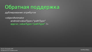 Vector Drawable API 
возможности применения
Обратная поддержка
дублирование атрибутов
<objectAnimator
android:valueType="pathType"
app:vc_valueType="pathType" />
 