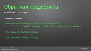 Vector Drawable API 
возможности применения
Обратная поддержка
особенности запуска
только в runtime
AnimatedVectorDrawable avd = ResourcesCompat 
.getDrawable(context, R.drawable.any_drawable);
imageView.setBackground(avd);
((Animatable) avd).start();
 
