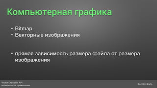 Vector Drawable API 
возможности применения
Компьютерная графика
• Bitmap
• Векторные изображения
• прямая зависимость размера файла от размера
изображения
 