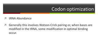 Codon optimization
 tRNA Abundance
 Generally this involves Watson-Crick pairing or, when bases are
modified in the tRNA, some modification in optimal binding
occur.
 