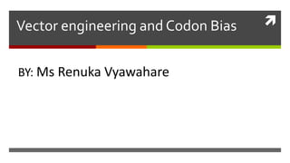 
Vector engineering and Codon Bias
BY: Ms Renuka Vyawahare
M.E Biotechnology
 