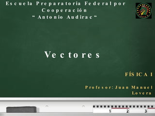 Vectores Escuela Preparatoria Federal por Cooperación  “ Antonio Audirac“ FÍSICA I Profesor: Juan Manuel Lovera 