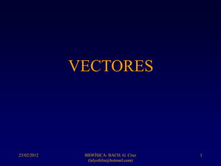 VECTORES




23/02/2012    BIOFÍSICA- BACH. G. Cruz    1
               (lalyofelia@hotmail.com)
 