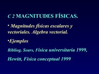 C 2 MAGNITUDES FÍSICAS.
• Magnitudes físicas escalares y
vectoriales. Algebra vectorial.
•Ejemplos
Bibliog. Sears, Física universitaria 1999,

Hewitt, Física conceptual 1999
 
