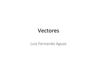 Vectores

Luis Fernando Aguas
 