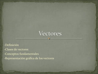 -Definición
-Clases de vectores
-Conceptos fundamentales
-Representación gráfica de los vectores
 