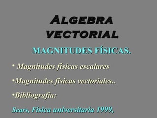 Algebra
          vectorial
      MAGNITUDES FÍSICAS.
• Magnitudes físicas escalares
•Magnitudes fisicas vectoriales..
•Bibliografia:
Sears, Física universitaria 1999,
 