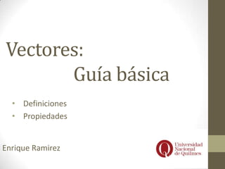 Vectores:
Guía básica
• Definiciones
• Propiedades
Enrique Ramirez
 