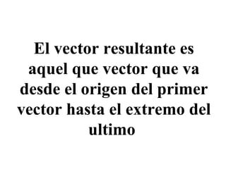 El vector resultante es
aquel que vector que va
desde el origen del primer
vector hasta el extremo del
ultimo
 