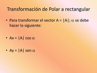 Transformación de Polar a rectangular
• Para transformar el vector A = |A|; se debe
hacer lo siguiente:
• Ax = |A| cos
• Ay = |A| sen