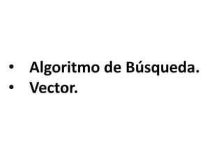 • Algoritmo de Búsqueda.
• Vector.
 