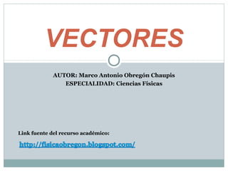 AUTOR: Marco Antonio Obregón Chaupis
ESPECIALIDAD: Ciencias Físicas
VECTORES
Link fuente del recurso académico:
 