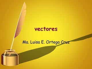Ma. Luisa E. Ortega Cruz
vectores
 