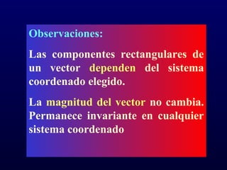 Observaciones:
Las componentes rectangulares de
un vector dependen del sistema
coordenado elegido.
La magnitud del vector no cambia.
Permanece invariante en cualquier
sistema coordenado
 