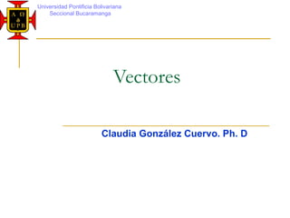 Vectores
Universidad Pontificia Bolivariana
Seccional Bucaramanga
Claudia González Cuervo. Ph. D
 