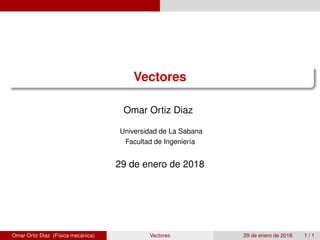 Vectores
Omar Ortiz Diaz
Universidad de La Sabana
Facultad de Ingeniería
29 de enero de 2018
Omar Ortiz Diaz (Física mecánica) Vectores 29 de enero de 2018 1 / 1
 