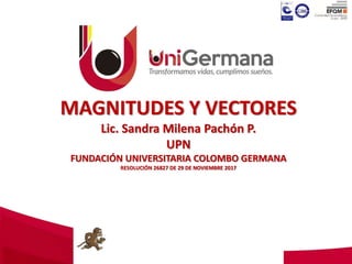 MAGNITUDES Y VECTORES
Lic. Sandra Milena Pachón P.
UPN
FUNDACIÓN UNIVERSITARIA COLOMBO GERMANA
RESOLUCIÓN 26827 DE 29 DE NOVIEMBRE 2017
 