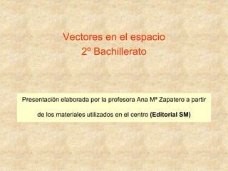 Presentación elaborada por la profesora Ana Mª Zapatero a partir
de los materiales utilizados en el centro (Editorial SM)
Vectores en el espacio
2º Bachillerato
 