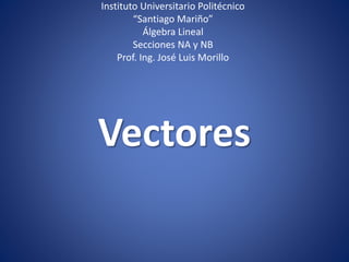 Vectores
Instituto Universitario Politécnico
“Santiago Mariño”
Álgebra Lineal
Secciones NA y NB
Prof. Ing. José Luis Morillo
 