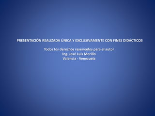 PRESENTACIÓN REALIZADA ÚNICA Y EXCLUSIVAMENTE CON FINES DIDÁCTICOS
Todos los derechos reservados para el autor
Ing. José Luis Morillo
Valencia - Venezuela
 
