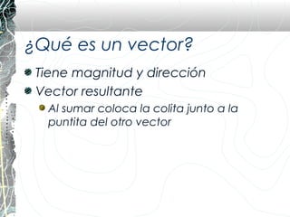 ¿Qué es un vector?
 Tiene magnitud y dirección
 Vector resultante
  Al sumar coloca la colita junto a la
  puntita del otro vector
 