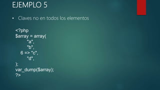 EJEMPLO 5
<?php
$array = array(
"a",
"b",
6 => "c",
"d",
);
var_dump($array);
?>
• Claves no en todos los elementos
 